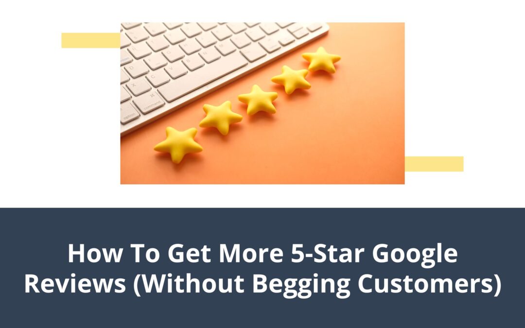 How To Get More 5-Star Google Reviews (Without Begging Customers)